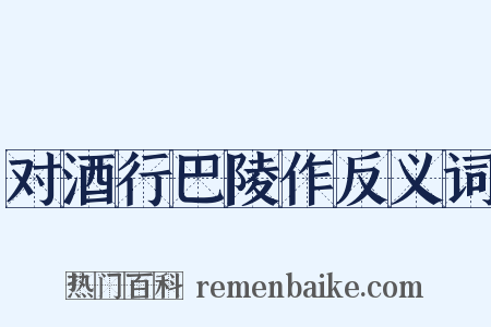 对酒行巴陵作反义词是什么意思的图片